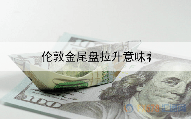 伦敦金尾盘拉升意味着什么