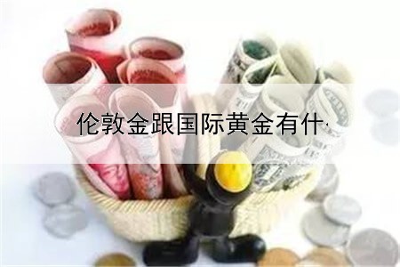 伦敦金跟国际黄金有什么区别